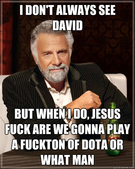 i don't always see david but when i do, jesus fuck are we gonna play a fuckton of dota or what man  The Most Interesting Man In The World