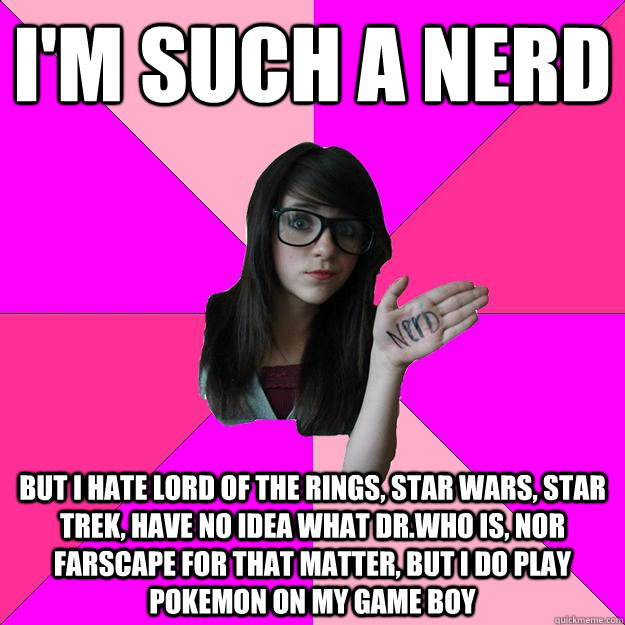 I'm such a nerd but I hate Lord of the rings, star wars, star trek, Have no idea what Dr.who is, nor farscape for that matter, but i do play pokemon on my game boy  - I'm such a nerd but I hate Lord of the rings, star wars, star trek, Have no idea what Dr.who is, nor farscape for that matter, but i do play pokemon on my game boy   Idiot Nerd Girl