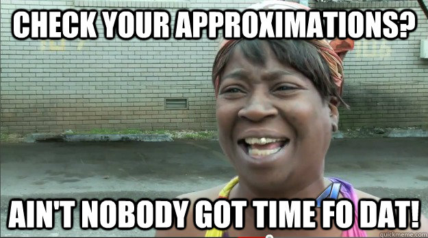 Check your approximations? Ain't nobody got time fo dat!  Sweet Brown