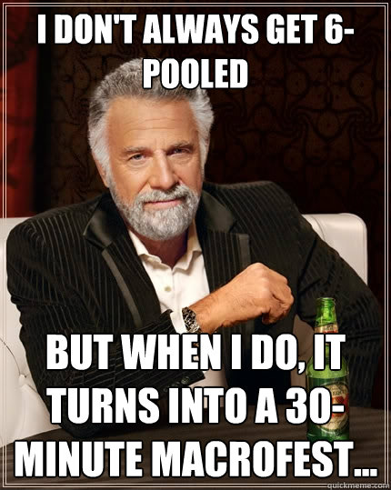 I don't always get 6-pooled But when I do, it turns into a 30-minute macrofest...  The Most Interesting Man In The World