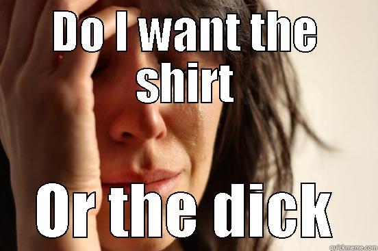 DO I WANT THE SHIRT OR THE DICK First World Problems