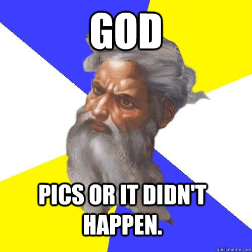 GOD Pics or it didn't happen.  Advice God