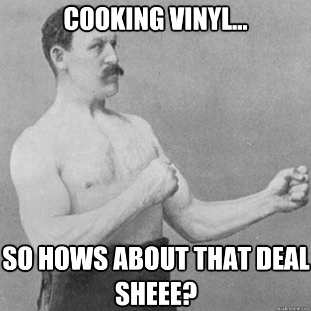 Cooking Vinyl... So hows about that deal sheee?  overly manly man