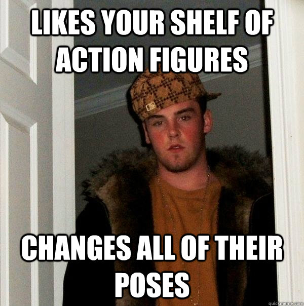 Likes your shelf of action figures Changes all of their poses  Scumbag Steve