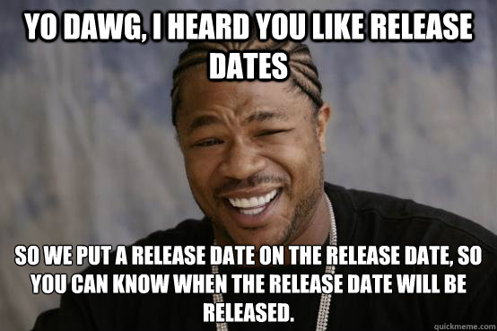 Yo Dawg, I heard you like release dates So we put a release date on the release date, so you can know when the release date will be released.  YO DAWG