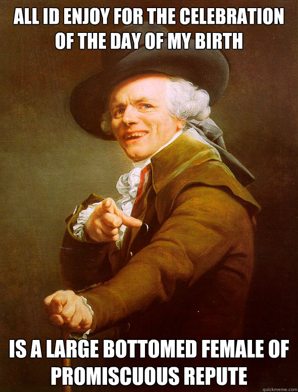 ALL ID ENJOY FOR THE CELEBRATION OF THE DAY OF MY BIRTH  IS A LARGE BOTTOMED FEMALE OF PROmiscuous repute  Joseph Ducreux