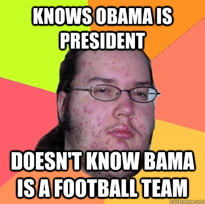 knows obama is president doesn't know bama is a football team  Butthurt Dweller