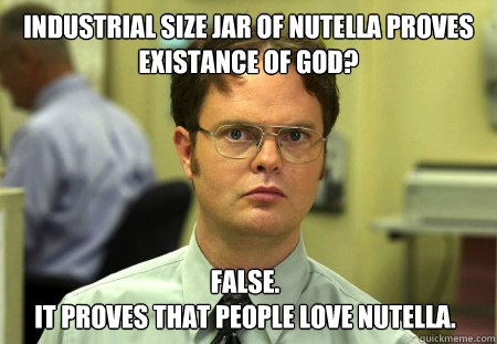 industrial size jar of nutella proves existance of god? false.
it proves that people love nutella.  Dwight