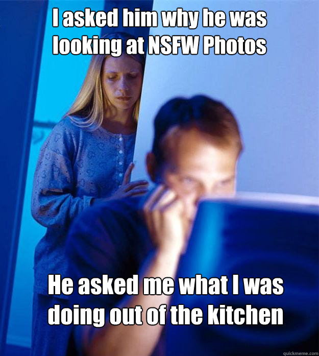 I asked him why he was
looking at NSFW Photos He asked me what I was
doing out of the kitchen  Redditors Wife
