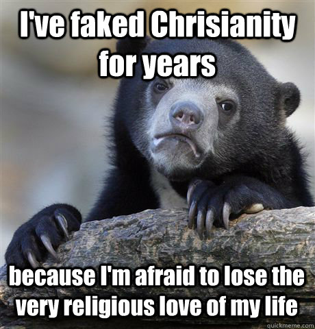 I've faked Chrisianity for years because I'm afraid to lose the very religious love of my life  Confession Bear