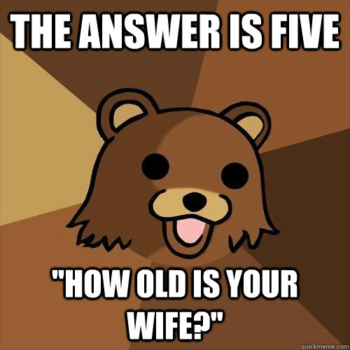 The answer is five ''how old is your wife?'' - The answer is five ''how old is your wife?''  Pedobear