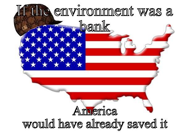 IF THE ENVIRONMENT WAS A BANK AMERICA WOULD HAVE ALREADY SAVED IT Scumbag america