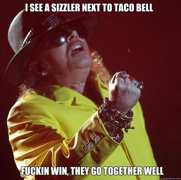 I see A Sizzler Next To Taco Bell Fuckin Win, They Go Together Well  Fat Axl