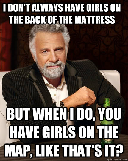 I don't always have girls on the back of the mattress  but when i do, you have girls on the map, like that's it?  The Most Interesting Man In The World