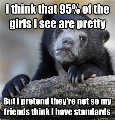 I think that 95% of the girls I see are pretty But I pretend they're not so my friends think I have standards  Confession Bear