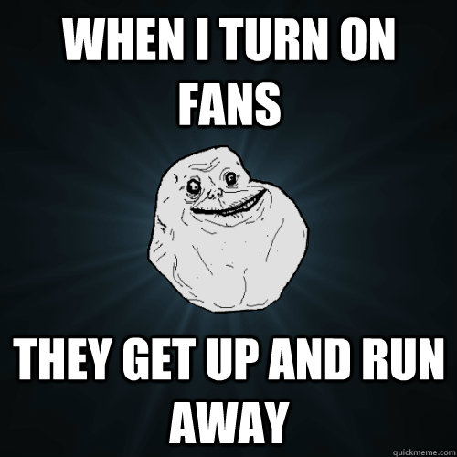 When i turn on fans they get up and run away - When i turn on fans they get up and run away  Forever Alone