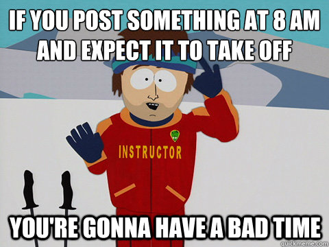 If you post something at 8 am and expect it to take off You're gonna have a bad time  