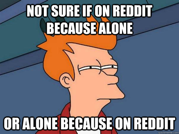 Not sure if on reddit because alone or alone because on reddit  Futurama Fry