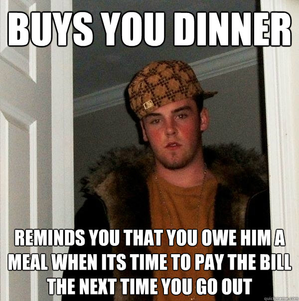 Buys you dinner reminds you that you owe him a meal when its time to pay the bill the next time you go out - Buys you dinner reminds you that you owe him a meal when its time to pay the bill the next time you go out  Scumbag Steve