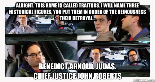 Alright. This game is called Traitors. I will name three historical figures, you put them in order of the heinousness their betrayal... Benedict Arnold. Judas. 
Chief Justice John Roberts  Traitors