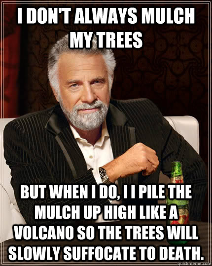 I don't always mulch my trees but when I do, I I pile the mulch up high like a volcano so the trees will slowly suffocate to death.  The Most Interesting Man In The World