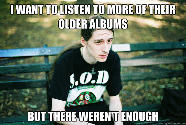 I want to listen to more of their older albums but there weren't enough  First World Metal Problems