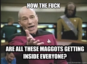 how the fuck are all these maggots getting inside everyone?  Annoyed Picard