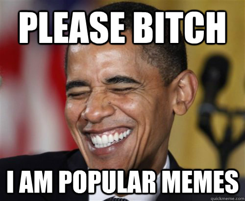 Please bitch I am popular memes - Please bitch I am popular memes  Scumbag Obama