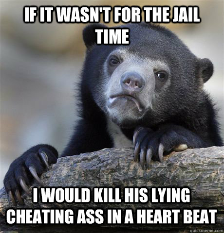 If It wasn't for the jail time  I would kill his lying cheating ass in a heart beat - If It wasn't for the jail time  I would kill his lying cheating ass in a heart beat  Confession Bear