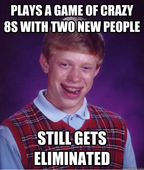 Plays a Game of Crazy 8s With Two new People Still gets Eliminated   Bad Luck Brian