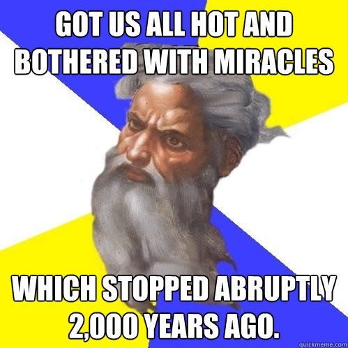 got us all hot and bothered with miracles which stopped abruptly 2,000 years ago.  Advice God