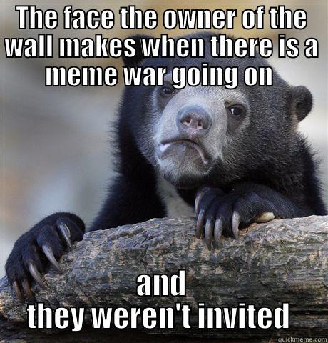 THE FACE THE OWNER OF THE WALL MAKES WHEN THERE IS A MEME WAR GOING ON  AND THEY WEREN'T INVITED  Confession Bear