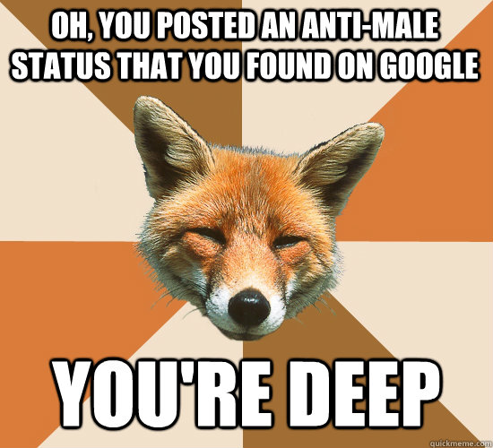 Oh, you posted an anti-male status that you found on Google You're deep  Condescending Fox