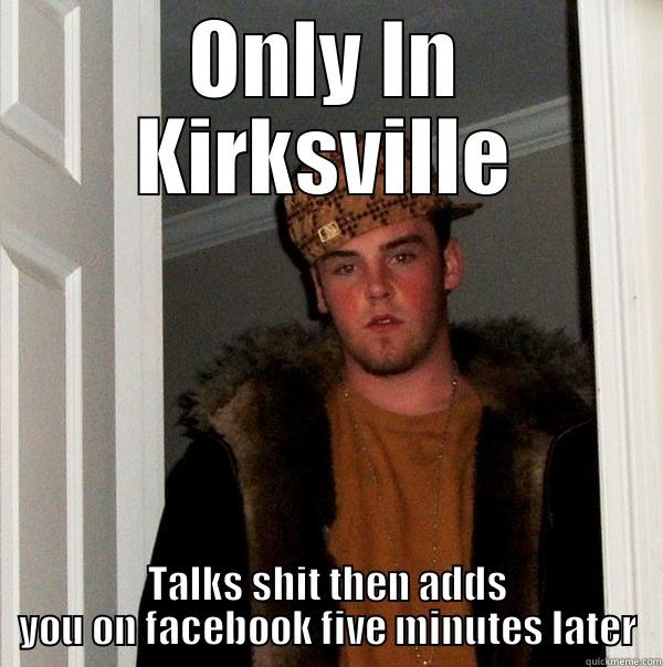 ONLY IN KIRKSVILLE TALKS SHIT THEN ADDS YOU ON FACEBOOK FIVE MINUTES LATER Scumbag Steve