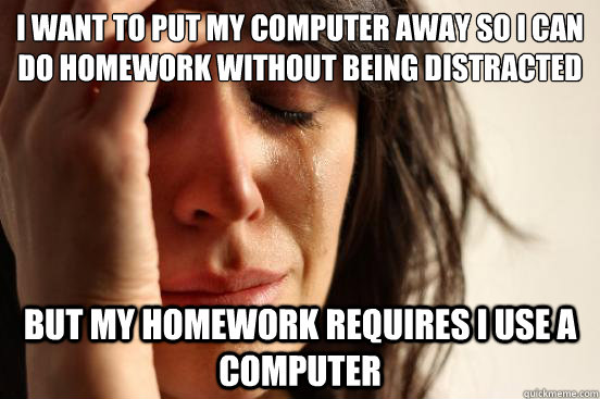 I want to put my computer away so i can do homework without being distracted But my homework requires i use a computer  First World Problems