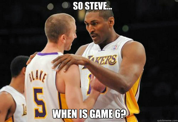 So Steve...
 When is game 6? - So Steve...
 When is game 6?  Metta World Peace