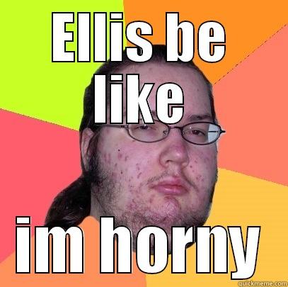 ELLIS BE LIKE IM HORNY Butthurt Dweller