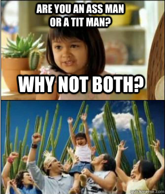 Why not both? Are you an ass man or a tit man?  Why not both