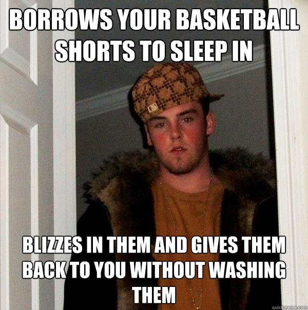 Borrows your basketball shorts to sleep in blizzes in them and gives them back to you without washing them  Scumbag Steve