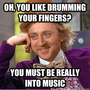 oh, you like drumming your fingers? you must be really into music  Condescending Wonka