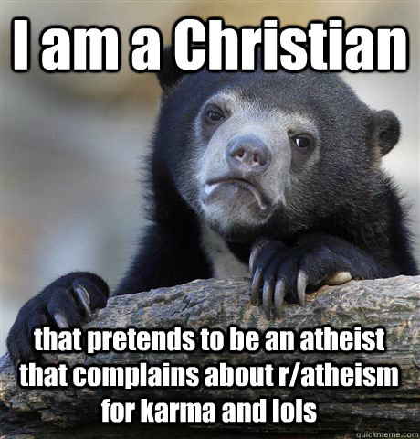 I am a Christian that pretends to be an atheist that complains about r/atheism for karma and lols  Confession Bear