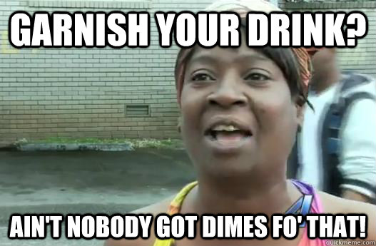 garnish your drink? Ain't nobody got dimes fo' that!  Sweet Brown