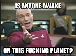 IS ANYONE AWAKE ON THIS FUCKING PLANET?  Annoyed Picard