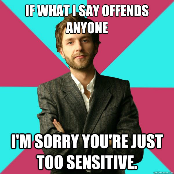 if what i say offends anyone i'm sorry you're just too sensitive.  Privilege Denying Dude