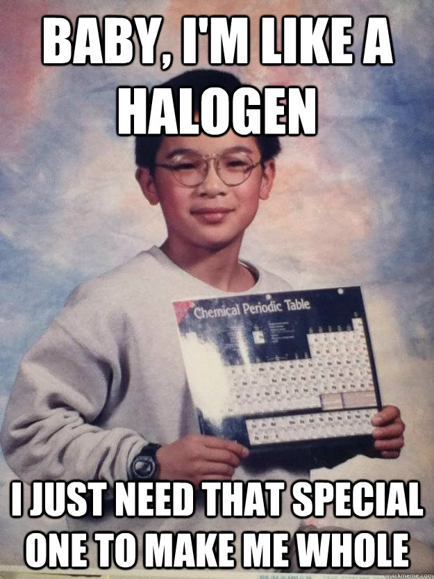 baby, I'm like a halogen I just need that special one to make me whole - baby, I'm like a halogen I just need that special one to make me whole  Suave Chemistry Alex