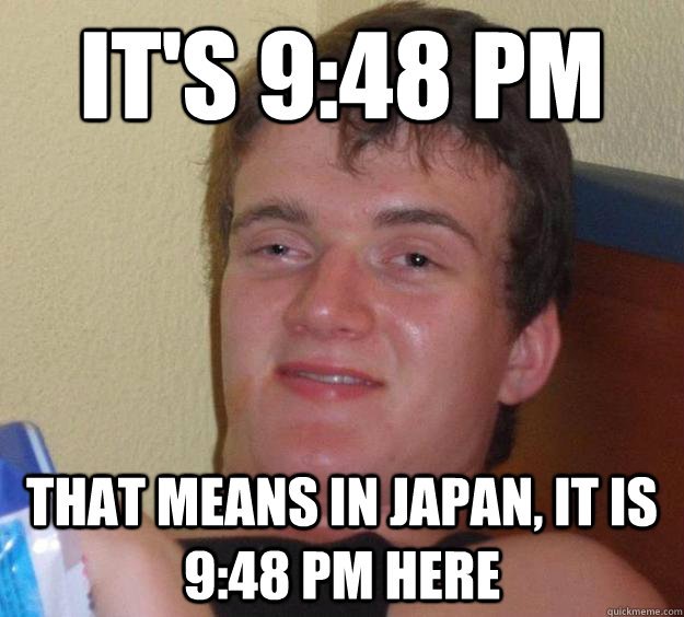 It's 9:48 PM That means in Japan, it is 9:48 PM here  10 Guy