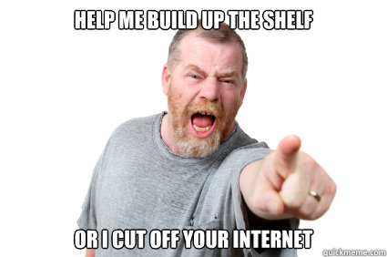 help me build up the shelf or i cut off your internet  Abusive Dad