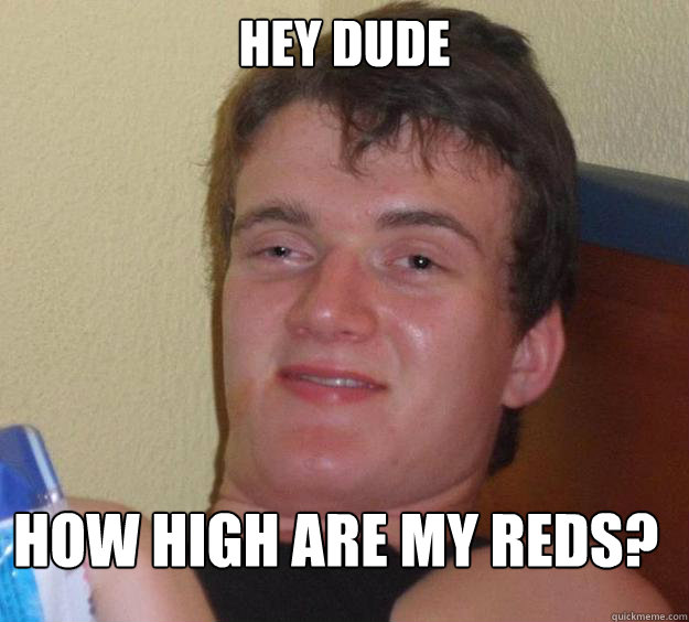 hey dude how high are my reds?  10 Guy