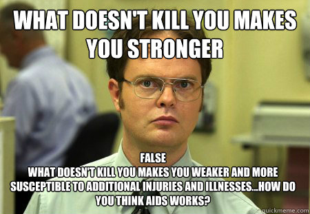 What doesn't kill you makes you stronger False
What doesn't kill you makes you weaker and more susceptible to additional injuries and illnesses...how do you think aids works?   Dwight