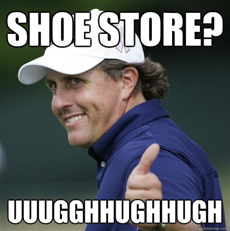 Shoe store? uuugghhughhugh  Phil Mickelson